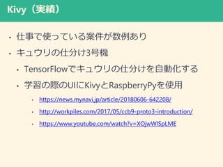 Kivyg
? ¤ʹäƤ밸
? 奦˷֤3řC
? TensorFlowǥ奦˷֤Ԅӻ
? ѧHUIKivyRaspberryPyʹ
? https://news.mynavi.jp/article/20180606-642208/
? http://workpiles.com/2017/05/ccb9-proto3-introduction/
? https://www.youtube.com/watch?v=XOjwWlSpLME
 
