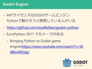 Godot Engine
? MIT饤󥹤OSSΥ`२󥸥
PythonǄӤ_kƤˤ
? https://github.com/touilleMan/godot-python
? EuroPython 2017 Ǥȩ`
? Bringing Python to Godot game
engine(https://www.youtube.com/watch?v=SK
0BtxHROdg)
 