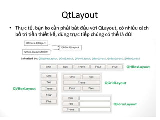 QtLayout
• Thực tế, bạn ko cần phải bắt đầu với QLayout, có nhiều cách
bố trí tiền thiết kế, dùng trực tiếp chúng có thể là đủ!
 
