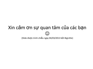 Xin cảm ơn sự quan tâm của các bạn

(Slide được trình chiếu ngày 04/03/2013 bởi BigLittle)
 