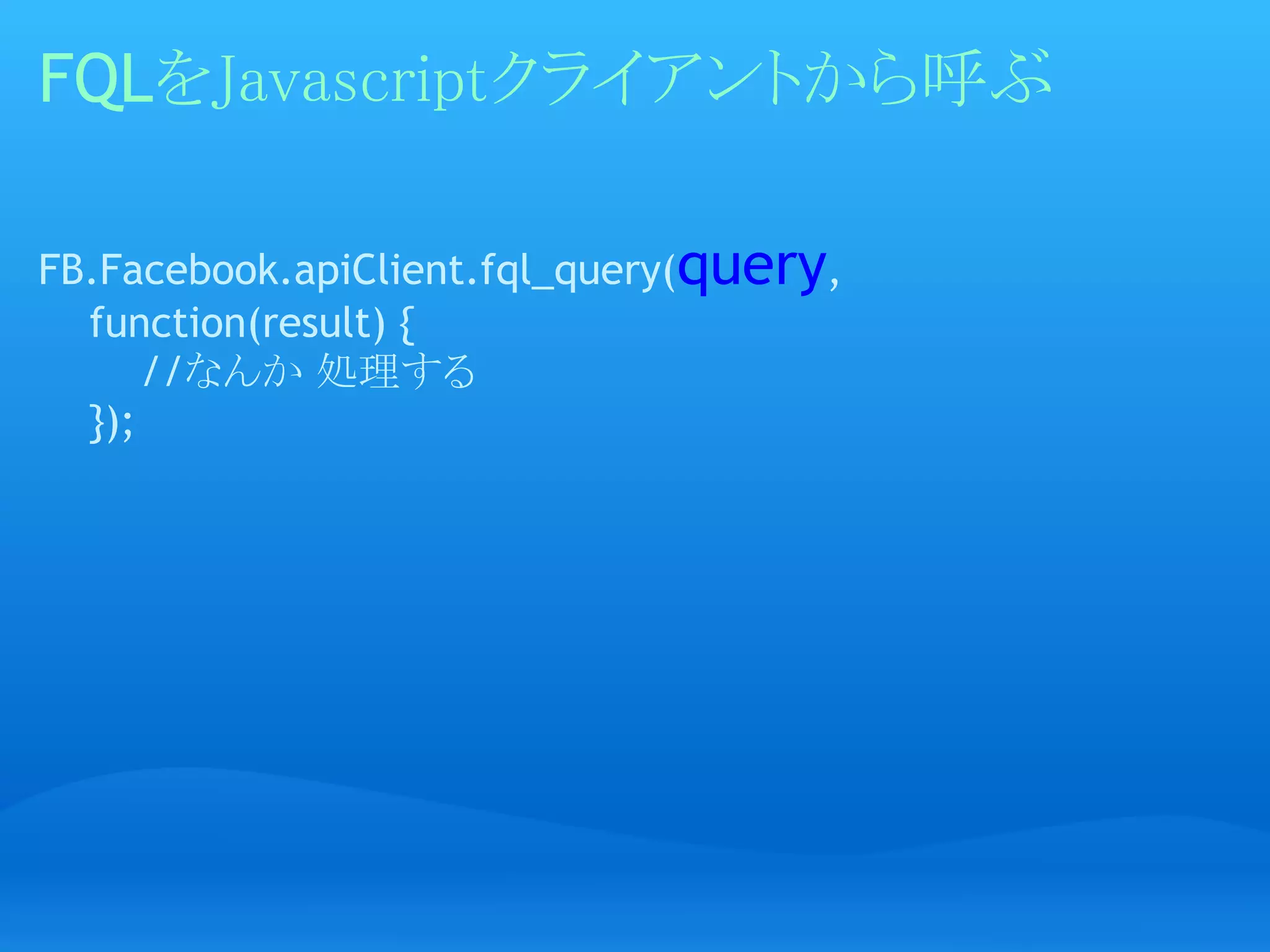 FQLをJavascriptクライアントから呼ぶ

FB.Facebook.apiClient.fql_query(query, 
    function(result) {
        //なんか 処理する
    });
 
