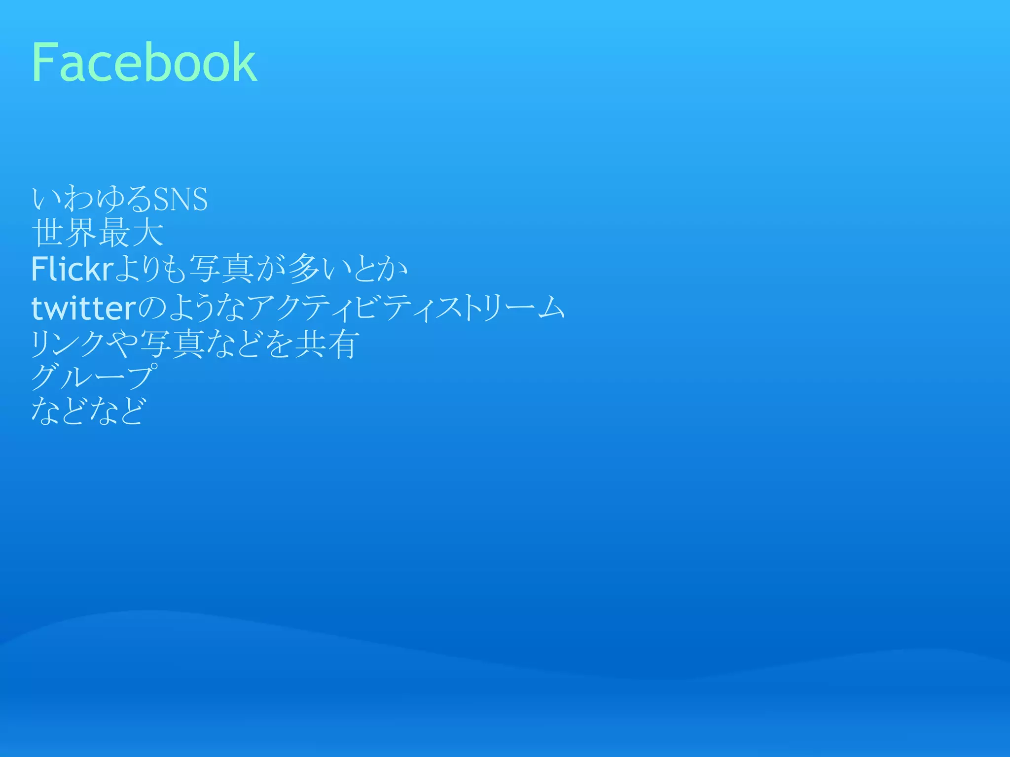 Facebook

いわゆるSNS
世界最大
Flickrよりも写真が多いとか
twitterのようなアクティビティストリーム
リンクや写真などを共有
グループ
などなど
 