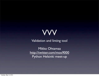 VVV
                         Validation and linting tool

                               Mikko Ohtamaa
                        http://twitter.com/moo9000
                         Python Helsinki meet-up




Tuesday, May 15, 2012
 