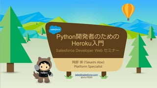 Python開発者のための
Heroku⼊入⾨門
Salesforce Developer Web セミナー
tabe@salesforce.com
@sho7650
​ 阿部  崇 (Takashi Abe)
​ Platform Specialist
 