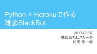 Python × Herokuで作る
雑談SlackBot
2017/03/07
株式会社ビズリーチ
松岡 幸一郎
 