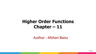 Slide 1
Higher Order Functions
Chapter – 11
Author : Afshan Banu
 