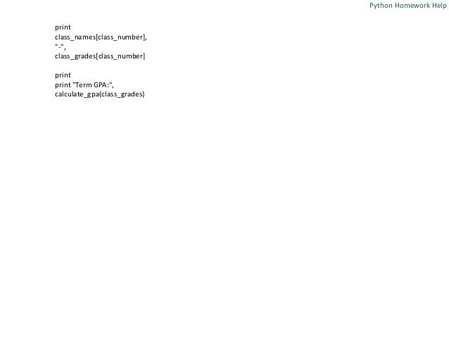print
class_names[class_number],
"-",
class_grades[class_number]
print
print "Term GPA:",
calculate_gpa(class_grades)
Python Homework Help
 
