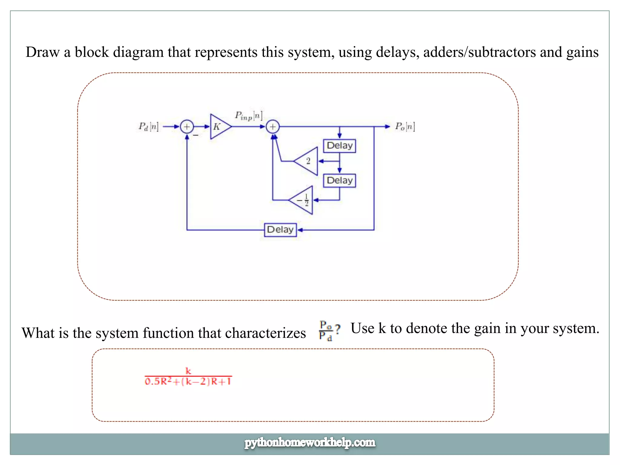 Draw a block diagram that represents this system, using delays, adders/subtractors and gains
What is the system function that characterizes Use k to denote the gain in your system.
 