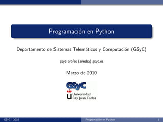 Programaci´n en Python
                                 o

         Departamento de Sistemas Telem´ticos y Computaci´n (GSyC)
                                       a                 o

                           gsyc-profes (arroba) gsyc.es


                               Marzo de 2010




GSyC - 2010                                Programaci´n en Python
                                                     o               1
 