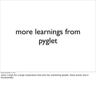 more learnings from
                                   pyglet


Sunday, November 21, 2010

sorry. I work for a large corporation that also has marketing people. these words slip in
occasionally.
 