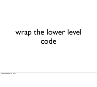 wrap the lower level
                                   code


Sunday, November 21, 2010
 