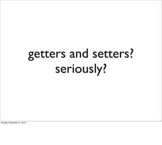 getters and setters?
                                 seriously?


Sunday, November 21, 2010
 