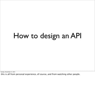 How to design an API



Sunday, November 21, 2010

this is all from personal experience, of course, and from watching other people.
 
