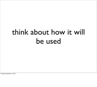 think about how it will
                           be used


Sunday, November 21, 2010
 