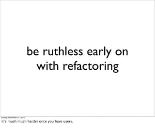 be ruthless early on
                              with refactoring


Sunday, November 21, 2010

it’s much much harder once you have users.
 