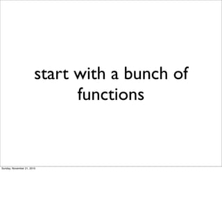 start with a bunch of
                              functions


Sunday, November 21, 2010
 