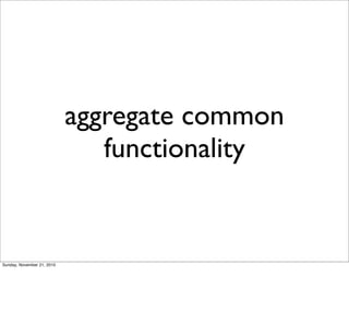 aggregate common
                               functionality


Sunday, November 21, 2010
 