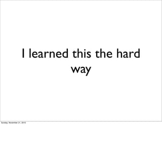 I learned this the hard
                              way


Sunday, November 21, 2010
 