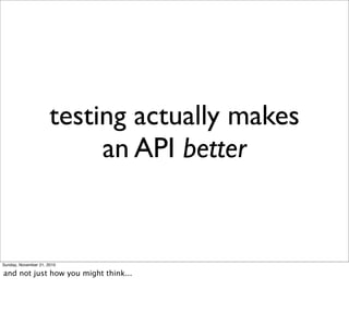 testing actually makes
                           an API better


Sunday, November 21, 2010

and not just how you might think...
 