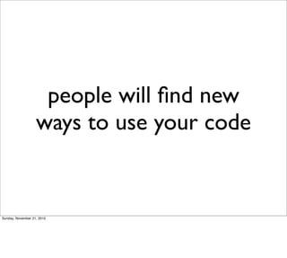 people will ﬁnd new
                   ways to use your code


Sunday, November 21, 2010
 