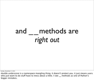 and _ _ methods are
                                  right out


Sunday, November 21, 2010

double underscore is a namespace mangling thing. it doesn’t protect you. it just means users
who just want to do stuff have to mess about a little. I rate __ methods as one of Python’s
bigger mistakes.
 