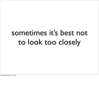 sometimes it’s best not
                   to look too closely


Sunday, November 21, 2010
 