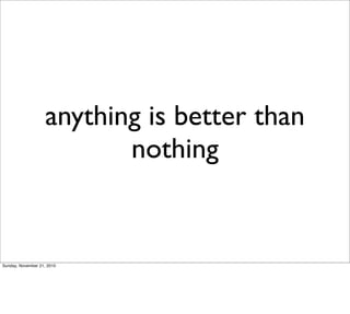 anything is better than
                           nothing


Sunday, November 21, 2010
 