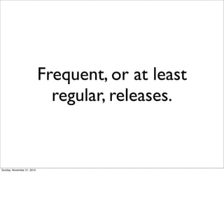 Frequent, or at least
                              regular, releases.


Sunday, November 21, 2010
 