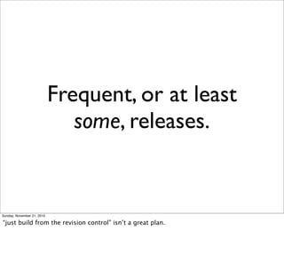 Frequent, or at least
                               some, releases.


Sunday, November 21, 2010

“just build from the revision control” isn’t a great plan.
 