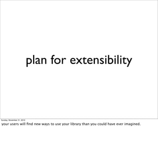 plan for extensibility



Sunday, November 21, 2010

your users will ﬁnd new ways to use your library than you could have ever imagined.
 