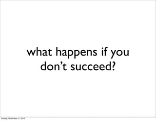 what happens if you
                              don’t succeed?


Sunday, November 21, 2010
 