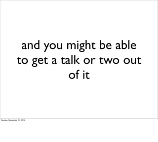 and you might be able
                to get a talk or two out
                           of it


Sunday, November 21, 2010
 