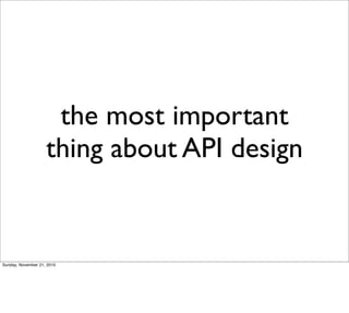 the most important
                    thing about API design


Sunday, November 21, 2010
 