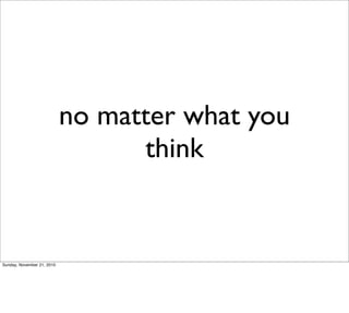 no matter what you
                                  think


Sunday, November 21, 2010
 