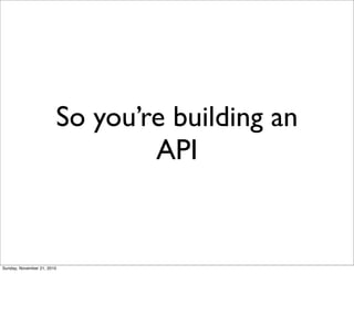 So you’re building an
                                API


Sunday, November 21, 2010
 