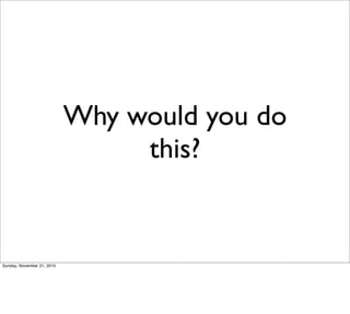 Why would you do
                                 this?


Sunday, November 21, 2010
 