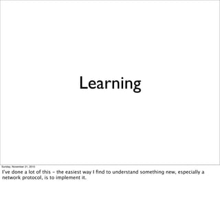 Learning



Sunday, November 21, 2010

I’ve done a lot of this - the easiest way I ﬁnd to understand something new, especially a
network protocol, is to implement it.
 