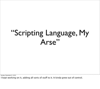 “Scripting Language, My
                         Arse”


Sunday, November 21, 2010

I kept working on it, adding all sorts of stuff to it. It kinda grew out of control.
 