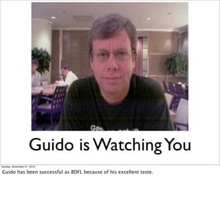 Guido is Watching You
Sunday, November 21, 2010

Guido has been successful as BDFL because of his excellent taste.
 