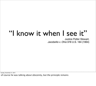 “I know it when I see it”
                                                              Justice Potter Stewart,
                                              Jacobellis v. Ohio 378 U.S. 184 (1964)




Sunday, November 21, 2010

of course he was talking about obscenity, but the principle remains
 