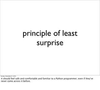 principle of least
                                surprise


Sunday, November 21, 2010

it should feel safe and comfortable and familiar to a Python programmer, even if they’ve
never come across it before.
 