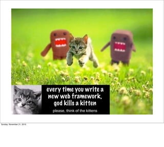 every time you write a
                             new web framework,
                               god kills a kitten
                              please, think of the kittens


Sunday, November 21, 2010
 