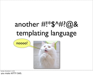 another #!*$^#?@&
                            templating language
                            noooo!




Sunday, November 21, 2010

you make KITTY SAD.
 