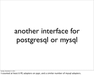 another interface for
                         postgresql or mysql


Sunday, November 21, 2010

I counted at least 6 PG adapters on pypi, and a similar number of mysql adapters.
 