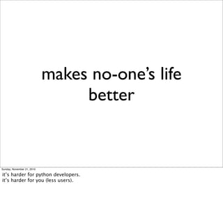 makes no-one’s life
                                 better


Sunday, November 21, 2010

it’s harder for python developers.
it’s harder for you (less users).
 
