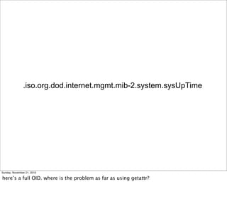.iso.org.dod.internet.mgmt.mib-2.system.sysUpTime




Sunday, November 21, 2010

here’s a full OID. where is the problem as far as using getattr?
 