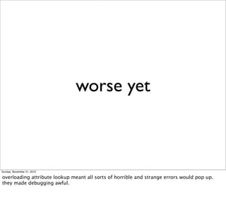 worse yet



Sunday, November 21, 2010

overloading attribute lookup meant all sorts of horrible and strange errors would pop up.
they made debugging awful.
 