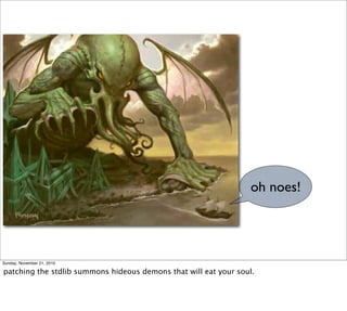 oh noes!




Sunday, November 21, 2010

patching the stdlib summons hideous demons that will eat your soul.
 