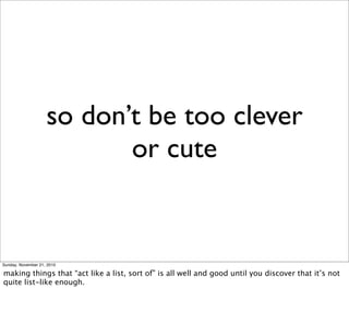 so don’t be too clever
                           or cute


Sunday, November 21, 2010

making things that “act like a list, sort of” is all well and good until you discover that it’s not
quite list-like enough.
 