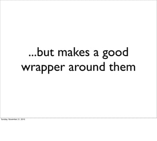 ...but makes a good
                     wrapper around them


Sunday, November 21, 2010
 